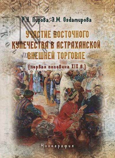 Pirova R.N. Uchastie vostochnogo kupechestva v astrakhanskoi vneshnei torgovle [pervaia polovina XIX v.]