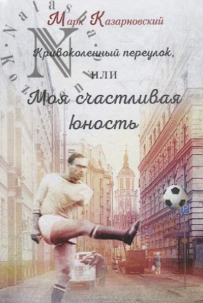 Kazarnovskii Mark. Krivokolennyi pereulok, ili Moia schastlivaia iunost'