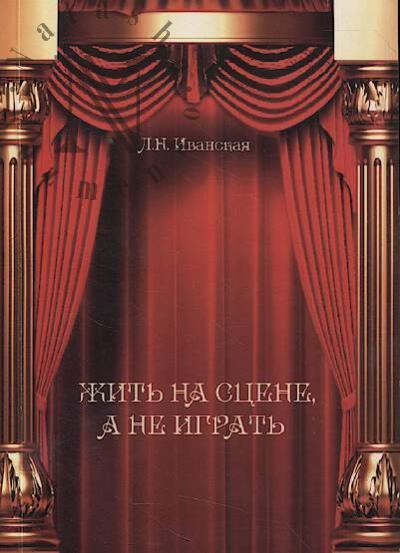 Ivanskaia L.N. Zhit' na stsene, a ne igrat'.