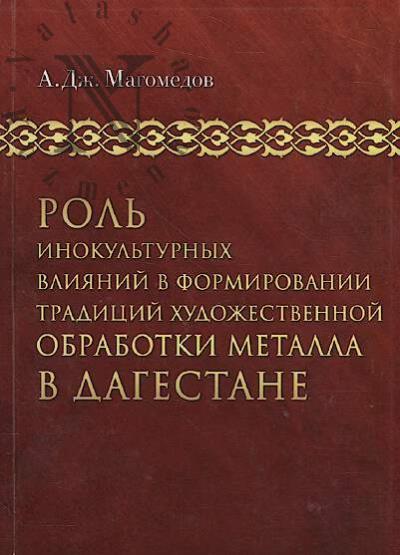 Магомедов А.Дж. Роль инокультурных влияний в формировании традиций художественной обработки металла в Дагестане.