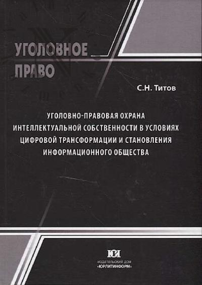 Titov S.N. Ugolovno-pravovaia okhrana intellektual'noi sobstvennosti v usloviiakh tsifrovoi transformatsii i stanovleniia informatsionnogo obshchestva