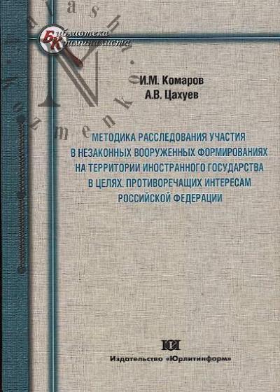 Komarov I.M. Metodika rassledovaniia uchastiia v nezakonnykh vooruzhennykh formirovaniiakh na territorii inostrannogo gosudarstva v tseliakh, protivorechashchikh interesam Rossiiskoi Federatsii