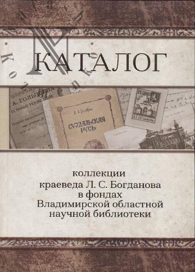 Katalog kollektsii kraeveda L.S. Bogdanova v fondakh Vladimirskoi oblastnoi nauchnoi biblioteki.