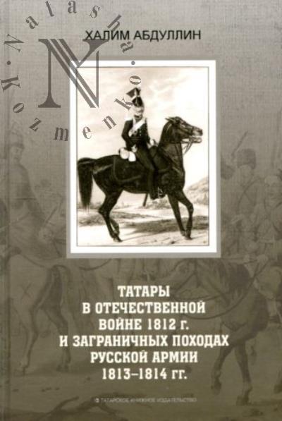 Абдуллин Х.М. Татары в Отечественной войне 1812 г. и Заграничных походах русской армии, 1813-1814 гг.