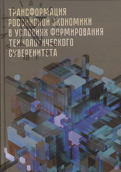Transformatsiia rossiiskoi ekonomiki v usloviiakh formirovaniia tekhnologicheskogo suvereniteta.