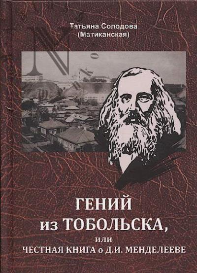 Солодова [Матиканская], Татьяна. Гений из Тобольска, или Честная книга о Д.И. Менделееве.