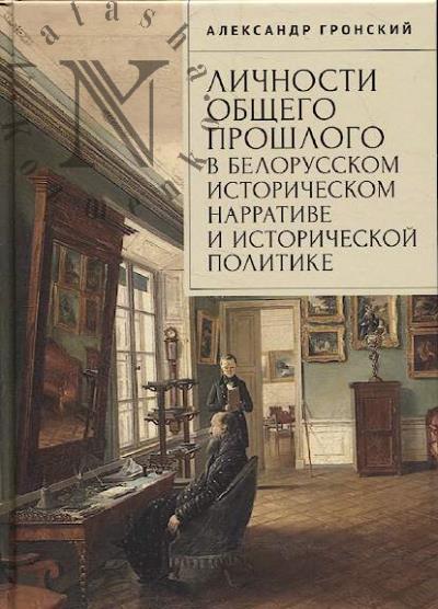 Gronskii A.D. Lichnosti obshchego proshlogo v belorusskom istoricheskom narrative i istoricheskoi politike