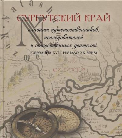 Surgutskii krai glazami puteshestvennikov, issledovatelei i obshchestvennykh deiatelei [seredina XVI - nachalo XX veka].