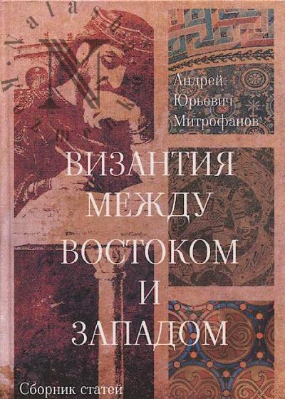 Mitrofanov A.Iu. Vizantiia mezhdu Vostokom i Zapadom