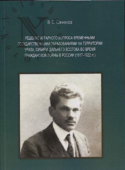 Sannikov V.S. Reshenie agrarnogo voprosa vremennymi gosudarstvennymi obrazovaniiami na territorii Urala, Sibiri, Dal'nego Vostoka vo vremia Grazhdanskoi voiny v Rossii [1917-1922 gg.].