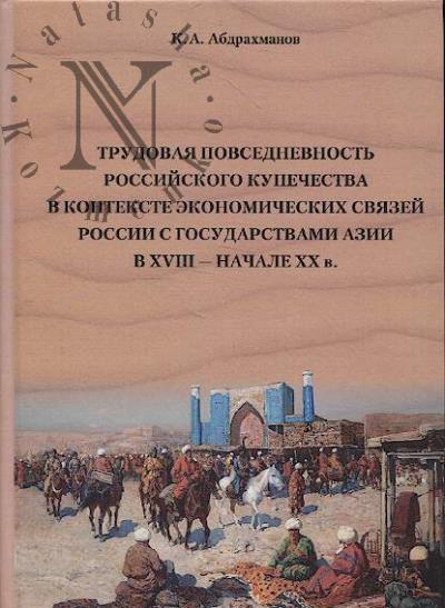 Abdrakhmanov K.A. Trudovaia povsednevnost' rossiiskogo kupechestva v kontekste ekonomicheskikh sviazei Rossii s gosudarstvami Azii v XVIII - nachale XX v.