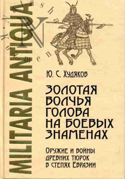 Khudiakov Iu.S. Zolotaia volch'ia golova na boevykh znamenakh: Oruzhie i voiny drevnikh tiurok v stepiakh Evrazii