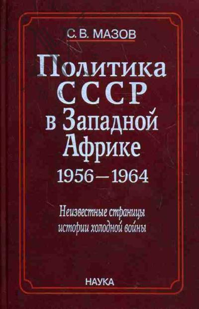 Mazov S.V. Politika SSSR v Zapadnoi Afrike, 1956-1964: neizvestnye stranitsy istorii kholodnoi voiny