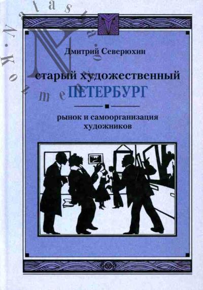 Severiukhin Dmitrii. Staryi khudozhestvennyi Peterburg: rynok i samoorganizatsiia khudozhnikov (ot nachala XVIII veka do 1932 goda)