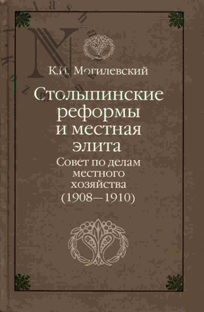 Mogilevskii K.I. Stolypinskie reformy i mestnaia elita: Sovet po delam mestnogo khoziaistva (1908-1910)