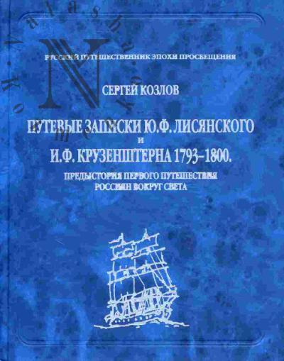 Kozlov S.A. Putevye zapiski Iu.F. Lisianskogo i I.F. Kruzenshterna 1793-1800. Predystoriia pervogo puteshestviia rossiian vokrug sveta