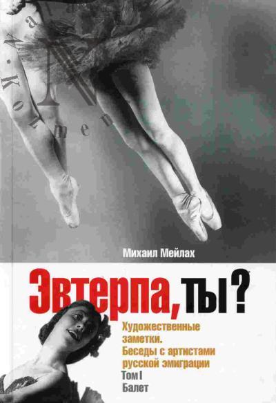 Meilakh Mikhail. Evterpa, ty? Khudozhestvennye zametki. Besedy s artistami russkoi emigratsii. Tom I: Balet