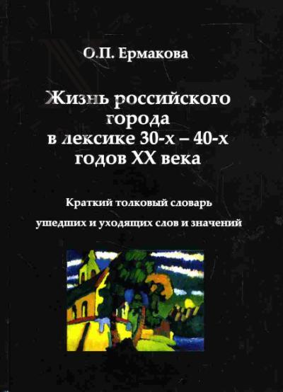 Ermakova O.P. Zhizn' rossiiskogo goroda v leksike 30kh-40kh godov XX veka : kratkii tolkovyi slovar' ushedshikh i ukhodiashchikh slov i znachenii