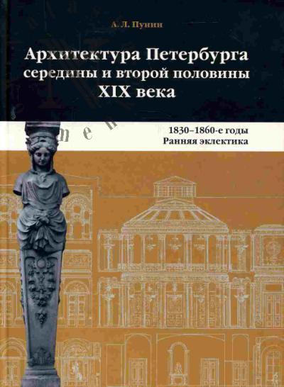 Punin A.L. Arkhitektura Peterburga serediny i vtoroi poloviny XIX veka. T.1: 1830-1860-e gody. Ranniaia eklektika