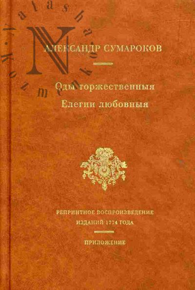 Sumarokov A.P. Ody torzhestvennyia. Elegii liubovnyia. Reprintnoe vosproizvedenie sbornikov 1774 goda. Prilozhenie: Redaktsii i varianty. Dopolneniia. Kommentarii. Stat'i