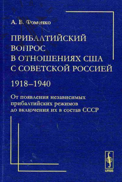 Fomenko A.V. Pribaltiiskii vopros v otnosheniiakh SShA s Sovetskoi Rossiei: 1918-1940. Ot poiavleniia nezavisimykh pribaltiiskikh rezhimov do vkliucheniia ikh v sostav SSSR