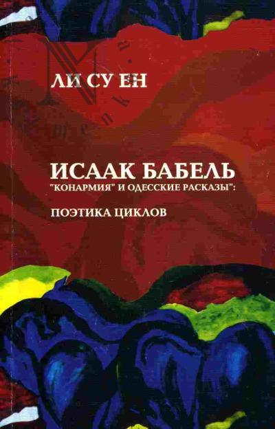 Li Su En. Isaak Babel'. "Konarmiia" i "Odesskie rasskazy": poetika tsiklov