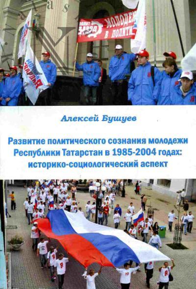 Bushuev A.S. Razvitie politicheskogo soznaniia molodezhi Respubliki Tatarstan v 1985-2004 godakh: istoriko-sotsiologicheskii aspekt