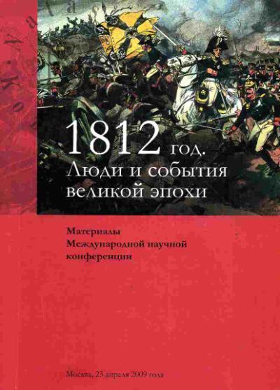 1812 god. Liudi i sobytiia velikoi epokhi. Materialy mezhdunarodnoi nauchnoi konferentsii. Moskva, 23 aprelia 2009 goda