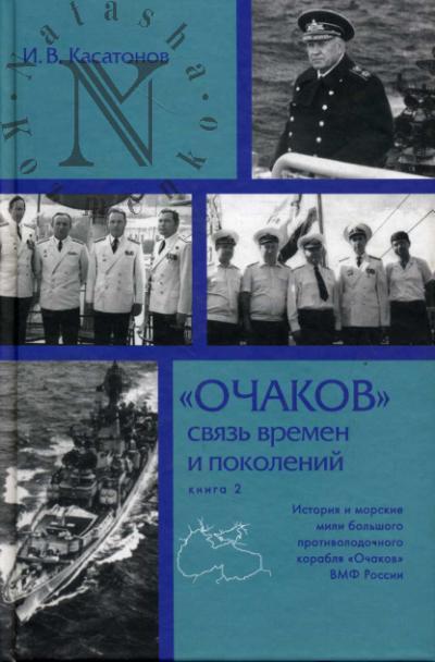 Kasatonov I.V. "Ochakov". Sviaz' vremen i pokolenii. Istoriia i morskie mili bol'shogo protivolodochnogo korablia "Ochakov" VMF Rossii. Kn.2