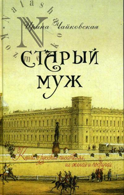 Чайковская Ирина. Старый муж. Книга о русских писателях, их женах и подругах