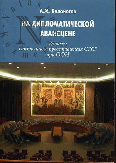 Belonogov A.M. Na diplomaticheskoi avanstsene. Zapiski Postoiannogo predstavitelia SSSR pri OON