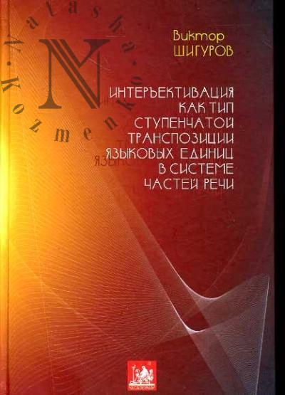 Шигуров Виктор. Интеръективация как тип ступенчатой транспозиции языковых единиц в системе частей речи (Материалы к транспозиционной грамматике русского языка)