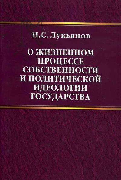 Лукьянов И.С. О жизненном процессе, собственности и политической идеологии государства.