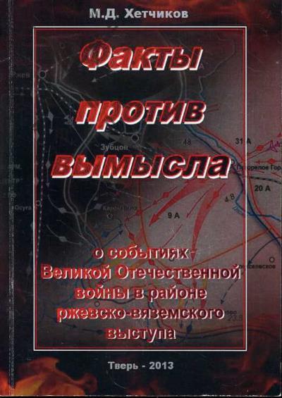 Хетчиков М.Д. Факты против вымысла о событиях Великой Отечественной войны в районе ржевско-вяземского выступа.