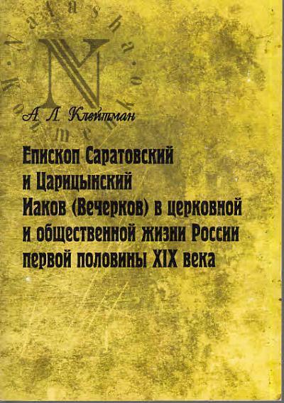 Kleitman A.L. Episkop Saratovskii i Tsaritsynskii Iakov [Vecherkov] v tserkovnoi i obshchestvennoi zhizni Rossii pervoi poloviny XIX veka.