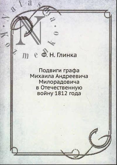 Глинка Ф.Н. Подвиги графа Михаила Андреевича Милорадовича в Отечественную войну 1812 года, с присовокуплением некоторых писем от разных особ.