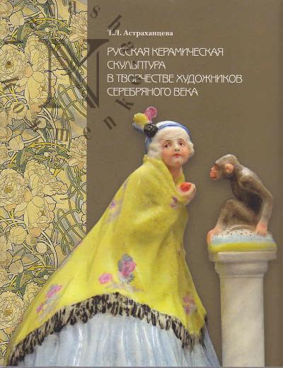 Astrakhantseva T.L. Russkaia keramicheskaia skul'ptura v tvorchestve khudozhnikov Serebrianogo veka.