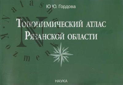 Gordova Iu.Iu. Toponimicheskii atlas Riazanskoi oblasti.