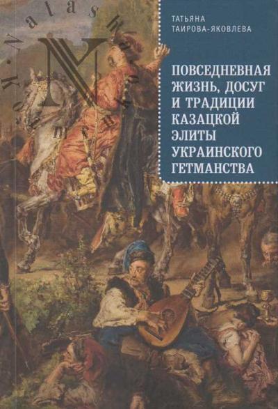 Tairova-Iakovleva T.G. Povsednevnaia zhizn', dosug i traditsii kazatskoi elity Ukrainskogo getmanstva.