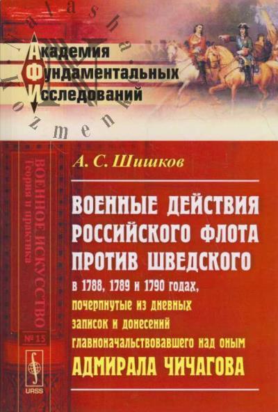 Шишков А.С. Военные действия российского флота против шведского в 1788, 1789 и 1790 годах, почерпнутые из дневниковых записок и донесений главноначальствовавшего нед оным адмирала Чичагова.