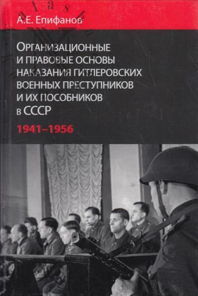 Epifanov A.E. Organizatsionnye i pravovye osnovy nakazaniia gitlerovskikh voennykh prestupnikov i ikh posobnikov v SSSR, 1941-1956 gg.