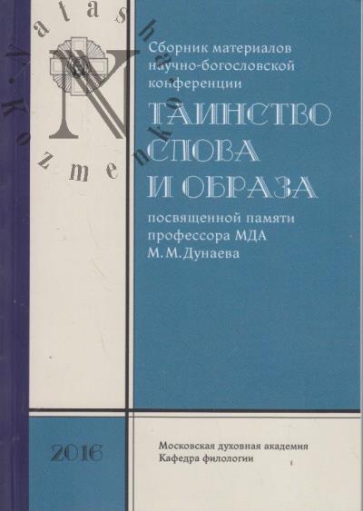 Sbornik materialov nauchno-bogoslovskoi konferentsii kafedry filologii Moskovskoi dukhovnoi akademii, posviashchennoi pamiati professora MDA M.M. Dunaeva "Tainstvo slova i obraza".