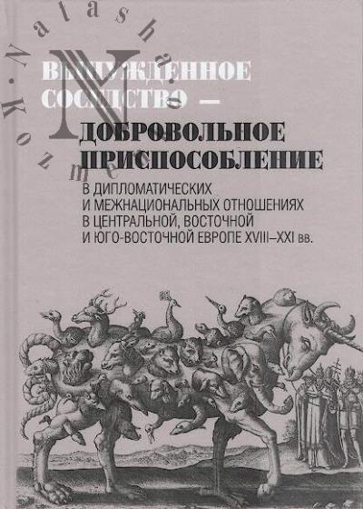 Вынужденное соседство - добровольное приспособление в дипломатических и межнациональных отношениях в Центральной, Восточной и Юго-Восточной Европе XVIII-XXI вв.